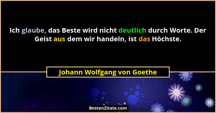 Ich glaube, das Beste wird nicht deutlich durch Worte. Der Geist aus dem wir handeln, ist das Höchste.... - Johann Wolfgang von Goethe