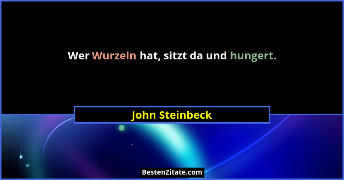 Wer Wurzeln hat, sitzt da und hungert.... - John Steinbeck
