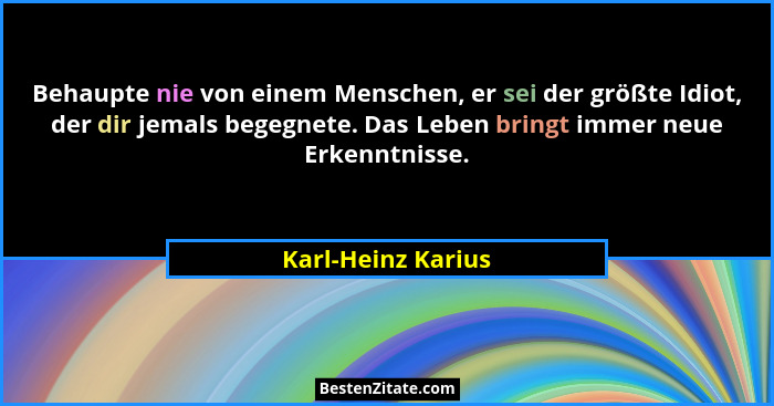 Behaupte nie von einem Menschen, er sei der größte Idiot, der dir jemals begegnete. Das Leben bringt immer neue Erkenntnisse.... - Karl-Heinz Karius