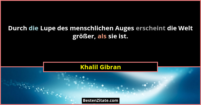 Durch die Lupe des menschlichen Auges erscheint die Welt größer, als sie ist.... - Khalil Gibran