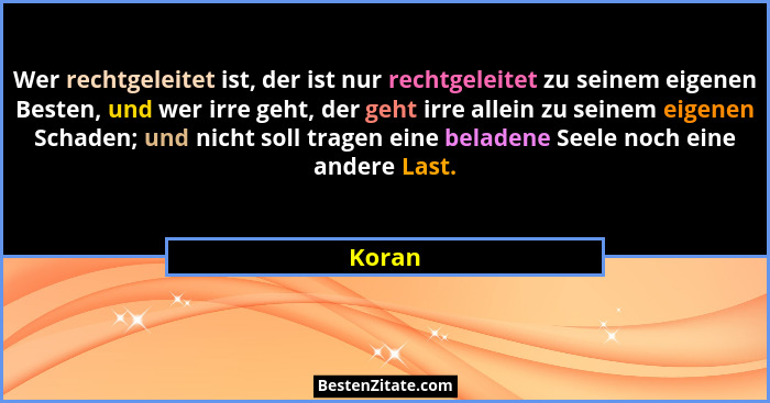 Wer rechtgeleitet ist, der ist nur rechtgeleitet zu seinem eigenen Besten, und wer irre geht, der geht irre allein zu seinem eigenen Schaden;... - Koran