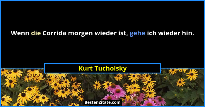 Wenn die Corrida morgen wieder ist, gehe ich wieder hin.... - Kurt Tucholsky