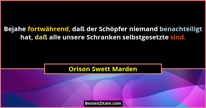 Bejahe fortwährend, daß der Schöpfer niemand benachteiligt hat, daß alle unsere Schranken selbstgesetzte sind.... - Orison Swett Marden
