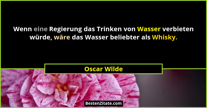 Wenn eine Regierung das Trinken von Wasser verbieten würde, wäre das Wasser beliebter als Whisky.... - Oscar Wilde