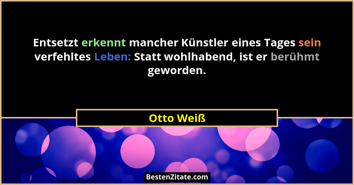 Entsetzt erkennt mancher Künstler eines Tages sein verfehltes Leben: Statt wohlhabend, ist er berühmt geworden.... - Otto Weiß