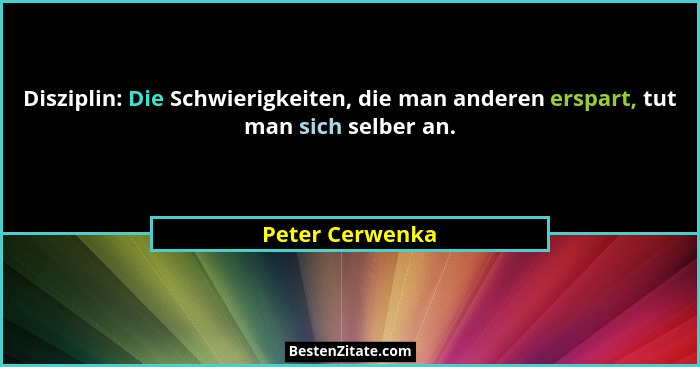 Disziplin: Die Schwierigkeiten, die man anderen erspart, tut man sich selber an.... - Peter Cerwenka