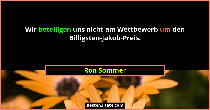 Wir beteiligen uns nicht am Wettbewerb um den Billigsten-Jakob-Preis.... - Ron Sommer