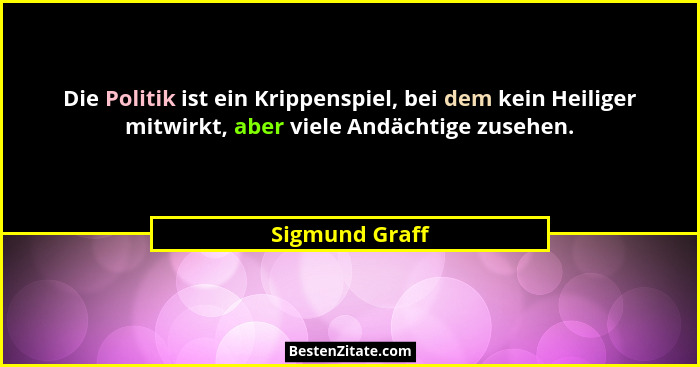 Die Politik ist ein Krippenspiel, bei dem kein Heiliger mitwirkt, aber viele Andächtige zusehen.... - Sigmund Graff