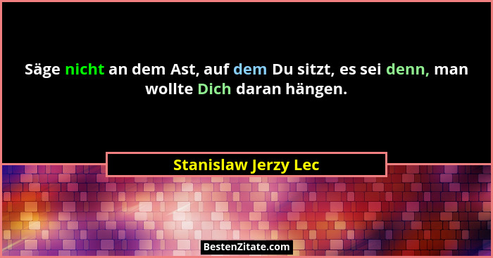 Säge nicht an dem Ast, auf dem Du sitzt, es sei denn, man wollte Dich daran hängen.... - Stanislaw Jerzy Lec