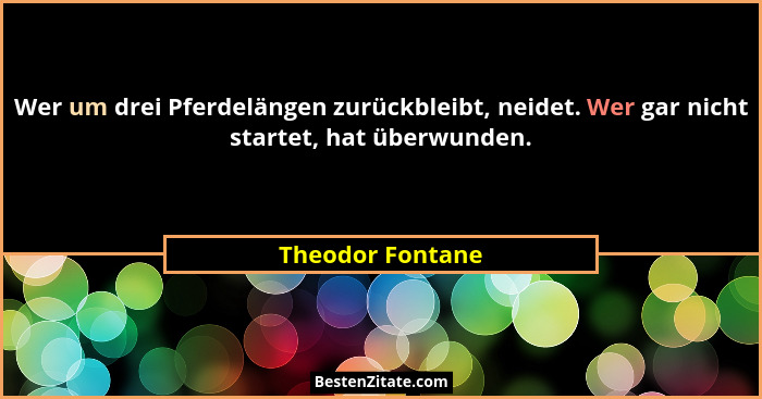 Wer um drei Pferdelängen zurückbleibt, neidet. Wer gar nicht startet, hat überwunden.... - Theodor Fontane