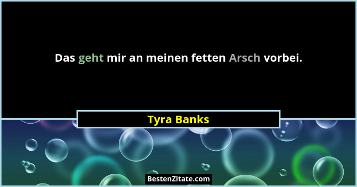 Das geht mir an meinen fetten Arsch vorbei.... - Tyra Banks