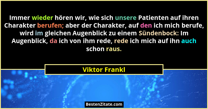 Immer wieder hören wir, wie sich unsere Patienten auf ihren Charakter berufen; aber der Charakter, auf den ich mich berufe, wird im gl... - Viktor Frankl