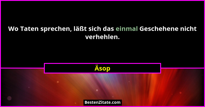 Wo Taten sprechen, läßt sich das einmal Geschehene nicht verhehlen.... - Äsop