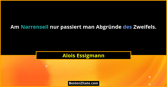 Am Narrenseil nur passiert man Abgründe des Zweifels.... - Alois Essigmann