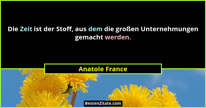 Die Zeit ist der Stoff, aus dem die großen Unternehmungen gemacht werden.... - Anatole France