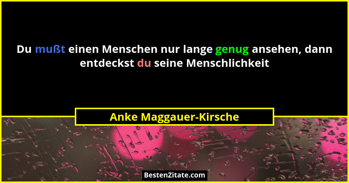 Du mußt einen Menschen nur lange genug ansehen, dann entdeckst du seine Menschlichkeit... - Anke Maggauer-Kirsche