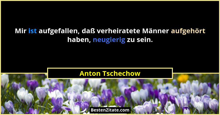 Mir ist aufgefallen, daß verheiratete Männer aufgehört haben, neugierig zu sein.... - Anton Tschechow