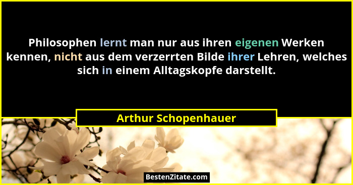 Philosophen lernt man nur aus ihren eigenen Werken kennen, nicht aus dem verzerrten Bilde ihrer Lehren, welches sich in einem Al... - Arthur Schopenhauer