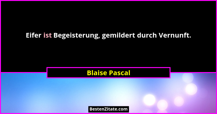 Eifer ist Begeisterung, gemildert durch Vernunft.... - Blaise Pascal