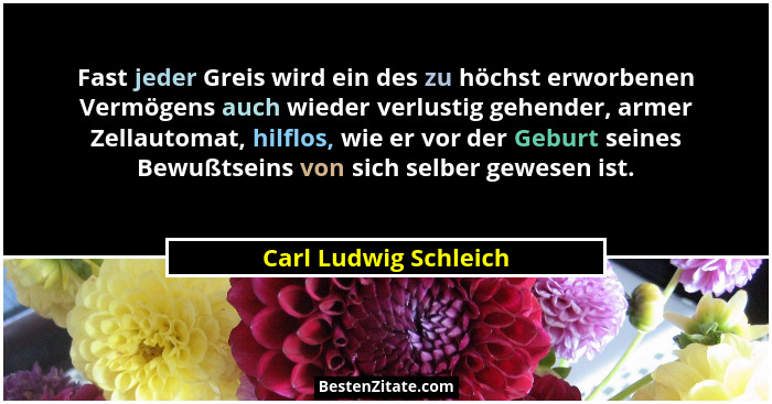 Fast jeder Greis wird ein des zu höchst erworbenen Vermögens auch wieder verlustig gehender, armer Zellautomat, hilflos, wie er... - Carl Ludwig Schleich