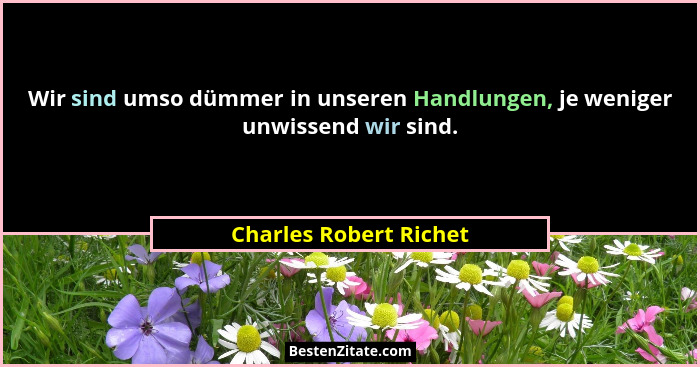 Wir sind umso dümmer in unseren Handlungen, je weniger unwissend wir sind.... - Charles Robert Richet