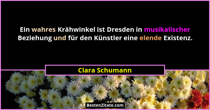 Ein wahres Krähwinkel ist Dresden in musikalischer Beziehung und für den Künstler eine elende Existenz.... - Clara Schumann
