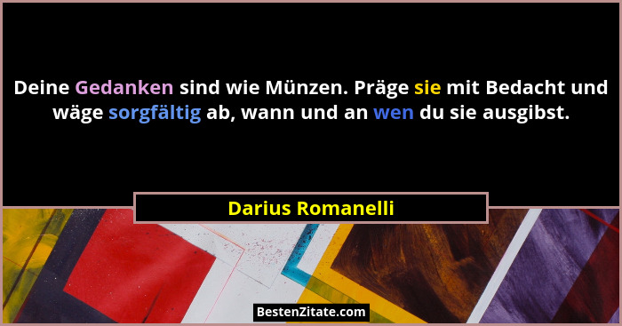 Deine Gedanken sind wie Münzen. Präge sie mit Bedacht und wäge sorgfältig ab, wann und an wen du sie ausgibst.... - Darius Romanelli