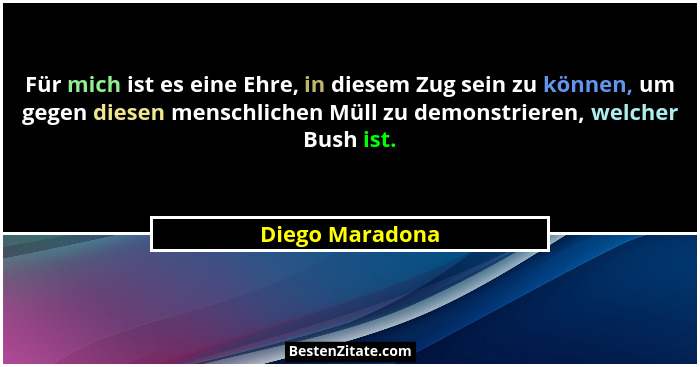 Für mich ist es eine Ehre, in diesem Zug sein zu können, um gegen diesen menschlichen Müll zu demonstrieren, welcher Bush ist.... - Diego Maradona