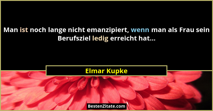Man ist noch lange nicht emanzipiert, wenn man als Frau sein Berufsziel ledig erreicht hat...... - Elmar Kupke