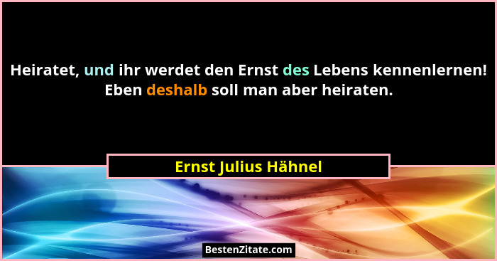 Heiratet, und ihr werdet den Ernst des Lebens kennenlernen! Eben deshalb soll man aber heiraten.... - Ernst Julius Hähnel
