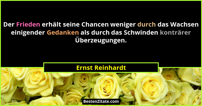 Der Frieden erhält seine Chancen weniger durch das Wachsen einigender Gedanken als durch das Schwinden konträrer Überzeugungen.... - Ernst Reinhardt