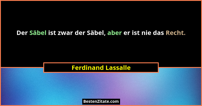 Der Säbel ist zwar der Säbel, aber er ist nie das Recht.... - Ferdinand Lassalle