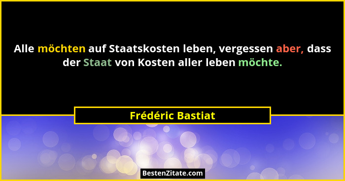 Alle möchten auf Staatskosten leben, vergessen aber, dass der Staat von Kosten aller leben möchte.... - Frédéric Bastiat