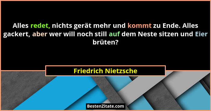 Alles redet, nichts gerät mehr und kommt zu Ende. Alles gackert, aber wer will noch still auf dem Neste sitzen und Eier brüten?... - Friedrich Nietzsche