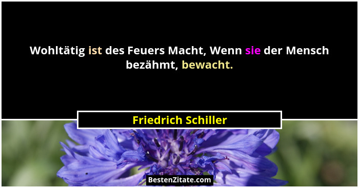 Wohltätig ist des Feuers Macht, Wenn sie der Mensch bezähmt, bewacht.... - Friedrich Schiller