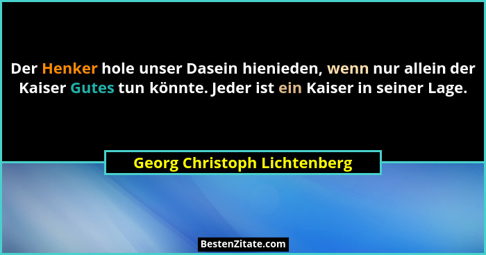 Der Henker hole unser Dasein hienieden, wenn nur allein der Kaiser Gutes tun könnte. Jeder ist ein Kaiser in seiner Lage... - Georg Christoph Lichtenberg