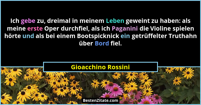 Ich gebe zu, dreimal in meinem Leben geweint zu haben: als meine erste Oper durchfiel, als ich Paganini die Violine spielen hörte... - Gioacchino Rossini