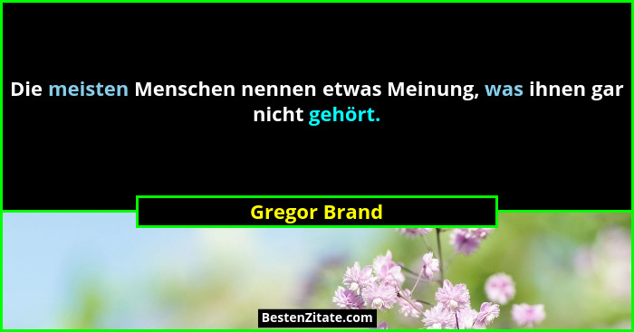 Die meisten Menschen nennen etwas Meinung, was ihnen gar nicht gehört.... - Gregor Brand