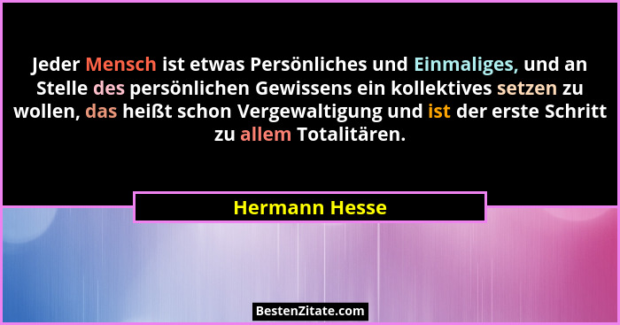 Jeder Mensch ist etwas Persönliches und Einmaliges, und an Stelle des persönlichen Gewissens ein kollektives setzen zu wollen, das hei... - Hermann Hesse