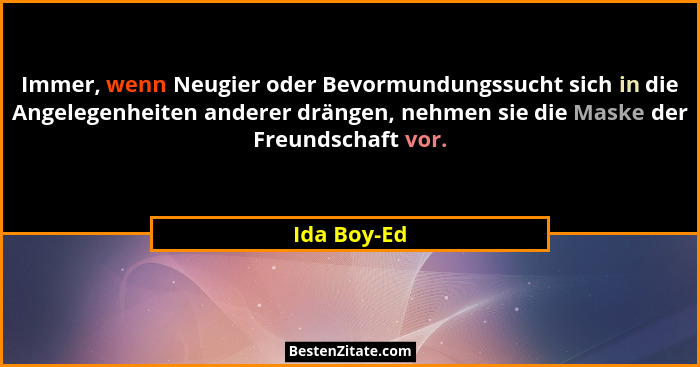 Immer, wenn Neugier oder Bevormundungssucht sich in die Angelegenheiten anderer drängen, nehmen sie die Maske der Freundschaft vor.... - Ida Boy-Ed