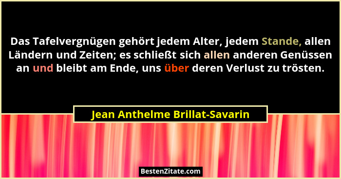 Das Tafelvergnügen gehört jedem Alter, jedem Stande, allen Ländern und Zeiten; es schließt sich allen anderen Genüssen... - Jean Anthelme Brillat-Savarin