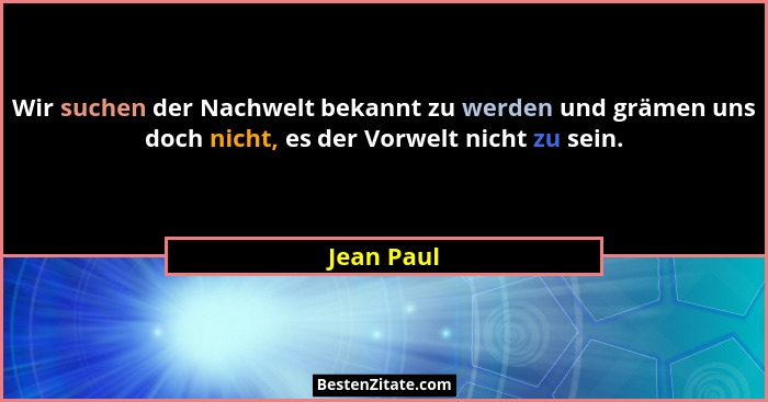 Wir suchen der Nachwelt bekannt zu werden und grämen uns doch nicht, es der Vorwelt nicht zu sein.... - Jean Paul