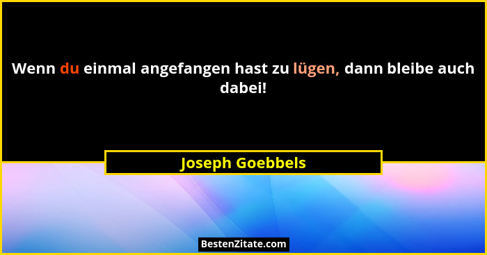 Wenn du einmal angefangen hast zu lügen, dann bleibe auch dabei!... - Joseph Goebbels