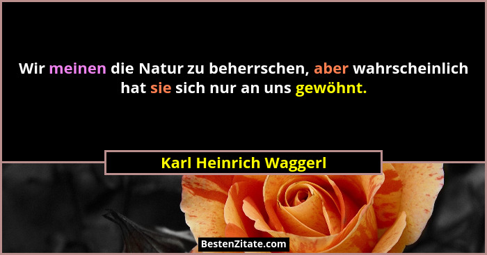 Wir meinen die Natur zu beherrschen, aber wahrscheinlich hat sie sich nur an uns gewöhnt.... - Karl Heinrich Waggerl