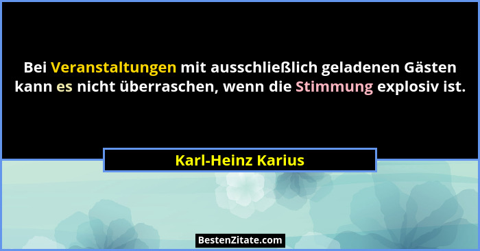 Bei Veranstaltungen mit ausschließlich geladenen Gästen kann es nicht überraschen, wenn die Stimmung explosiv ist.... - Karl-Heinz Karius