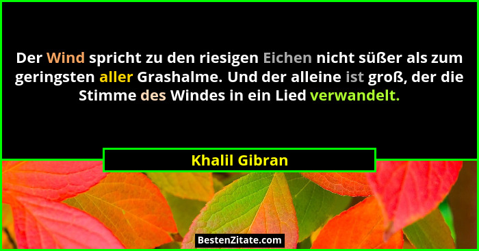 Der Wind spricht zu den riesigen Eichen nicht süßer als zum geringsten aller Grashalme. Und der alleine ist groß, der die Stimme des W... - Khalil Gibran