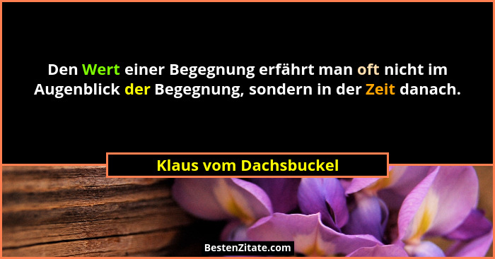 Den Wert einer Begegnung erfährt man oft nicht im Augenblick der Begegnung, sondern in der Zeit danach.... - Klaus vom Dachsbuckel