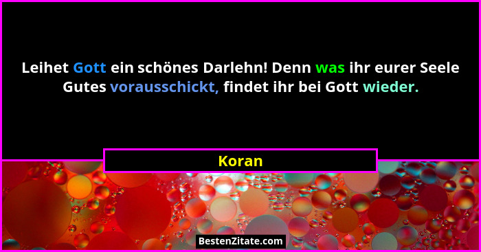 Leihet Gott ein schönes Darlehn! Denn was ihr eurer Seele Gutes vorausschickt, findet ihr bei Gott wieder.... - Koran