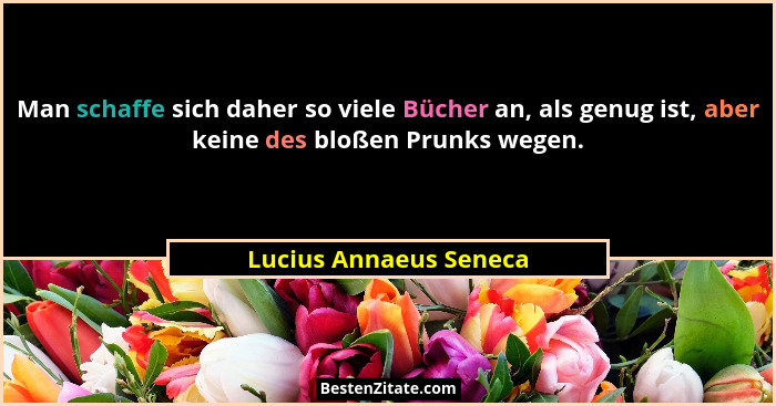 Man schaffe sich daher so viele Bücher an, als genug ist, aber keine des bloßen Prunks wegen.... - Lucius Annaeus Seneca