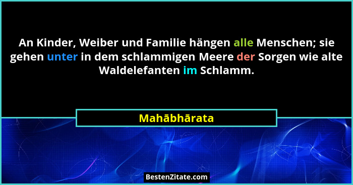 An Kinder, Weiber und Familie hängen alle Menschen; sie gehen unter in dem schlammigen Meere der Sorgen wie alte Waldelefanten im Schlam... - Mahābhārata